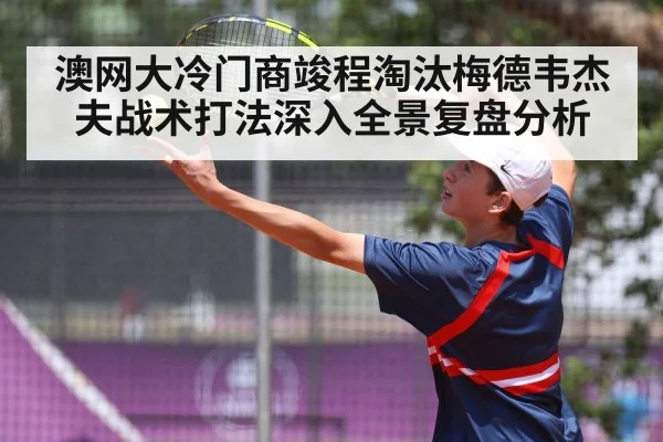 澳网大冷门商竣程淘汰梅德韦杰夫战术打法深入全景复盘分析
