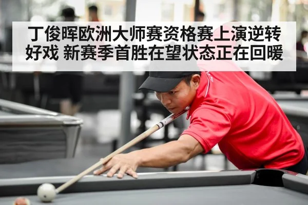 丁俊晖欧洲大师赛资格赛上演逆转好戏 新赛季首胜在望状态正在回暖