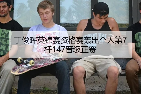 丁俊晖英锦赛资格赛轰出个人第7杆147晋级正赛