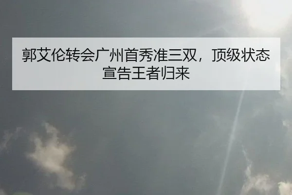 郭艾伦转会广州首秀准三双，顶级状态宣告王者归来