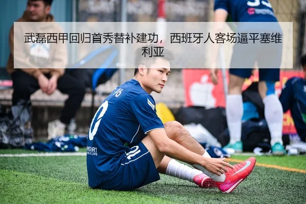 武磊西甲回归首秀替补建功，西班牙人客场逼平塞维利亚