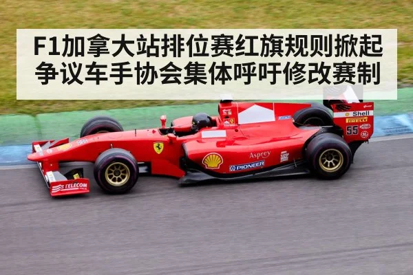 F1加拿大站排位赛红旗规则掀起争议车手协会集体呼吁修改赛制