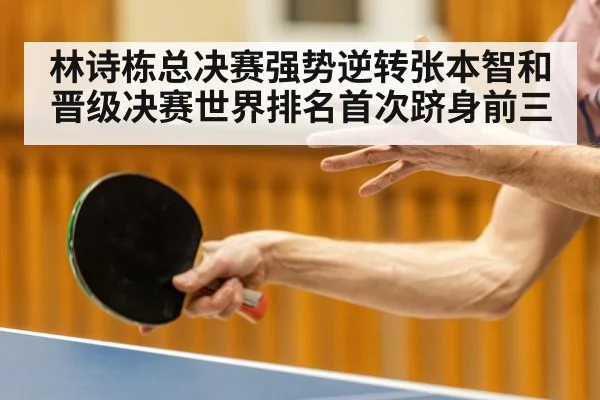林诗栋总决赛强势逆转张本智和晋级决赛世界排名首次跻身前三