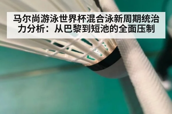 马尔尚游泳世界杯混合泳新周期统治力分析：从巴黎到短池的全面压制
