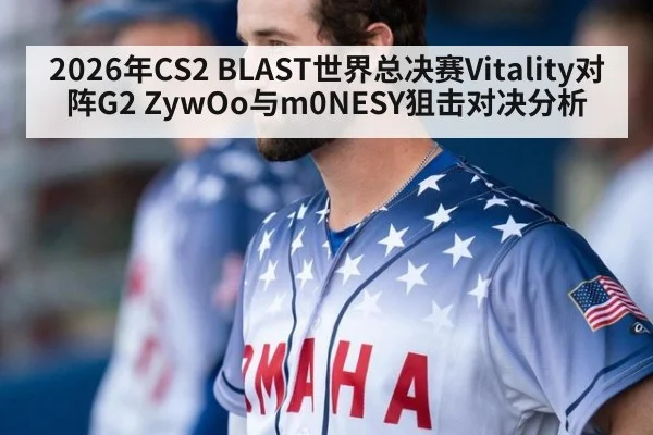 2026年CS2 BLAST世界总决赛Vitality对阵G2 ZywOo与m0NESY狙击对决分析